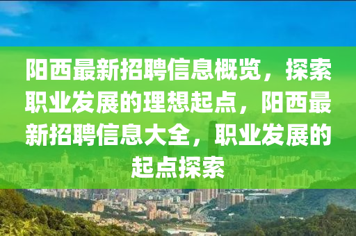 陽西最新招聘信息概覽，探索職業(yè)發(fā)展的理想起點，陽西最新招聘信息大全，職業(yè)發(fā)展的起點探索