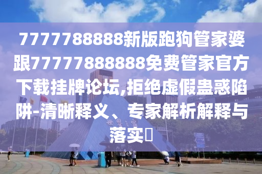 7777788888新版跑狗管家婆跟77777888888免費(fèi)管家官方下載掛牌論壇,拒絕虛假蠱惑陷阱-清晰釋義、專家解析解釋與落實(shí)?
