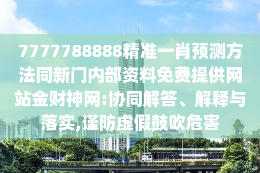 7777788888精準(zhǔn)一肖預(yù)測方法同新門內(nèi)部資料免費(fèi)提供網(wǎng)站金財(cái)神網(wǎng):協(xié)同解答、解釋與落實(shí),謹(jǐn)防虛假鼓吹危害