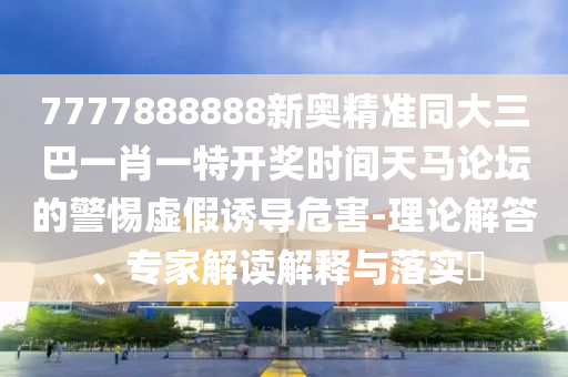 7777888888新奧精準(zhǔn)同大三巴一肖一特開獎(jiǎng)時(shí)間天馬論壇的警惕虛假誘導(dǎo)危害-理論解答、專家解讀解釋與落實(shí)?