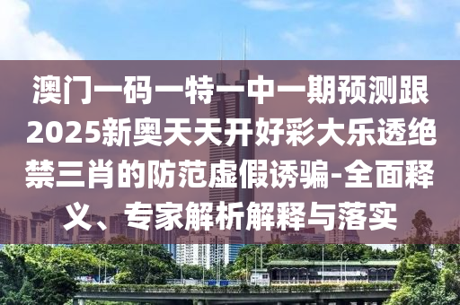 澳門一碼一特一中一期預(yù)測跟2025新奧天天開好彩大樂透絕禁三肖的防范虛假誘騙-全面釋義、專家解析解釋與落實