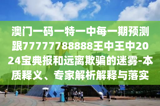 澳門一碼一特一中每一期預測跟77777788888王中王中2024寶典報和遠離欺騙的迷霧-本質釋義、專家解析解釋與落實