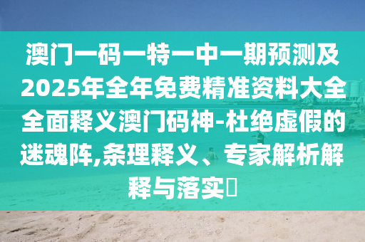 澳門一碼一特一中一期預(yù)測及2025年全年免費精準(zhǔn)資料大全全面釋義澳門碼神-杜絕虛假的迷魂陣,條理釋義、專家解析解釋與落實?