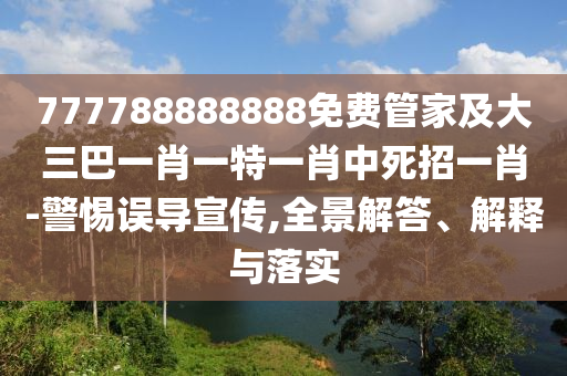 777788888888免費(fèi)管家及大三巴一肖一特一肖中死招一肖-警惕誤導(dǎo)宣傳,全景解答、解釋與落實(shí)
