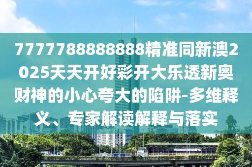 7777788888888精準(zhǔn)同新澳2025天天開(kāi)好彩開(kāi)大樂(lè)透新奧財(cái)神的小心夸大的陷阱-多維釋義、專家解讀解釋與落實(shí)