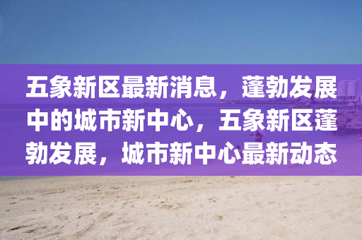 五象新區(qū)最新消息，蓬勃發(fā)展中的城市新中心，五象新區(qū)蓬勃發(fā)展，城市新中心最新動(dòng)態(tài)