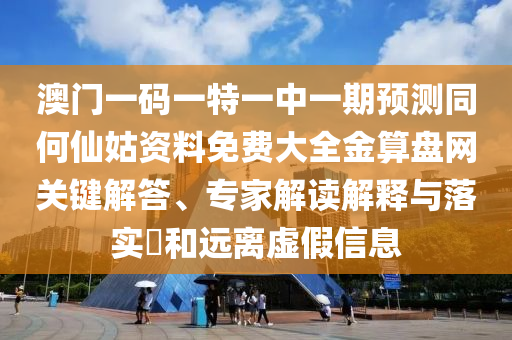 澳門一碼一特一中一期預(yù)測同何仙姑資料免費大全金算盤網(wǎng)關(guān)鍵解答、專家解讀解釋與落實?和遠(yuǎn)離虛假信息