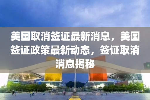 美國取消簽證最新消息，美國簽證政策最新動態(tài)，簽證取消消息揭秘