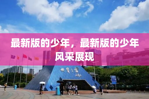 最新版的少年，最新版的少年風(fēng)采展現(xiàn)
