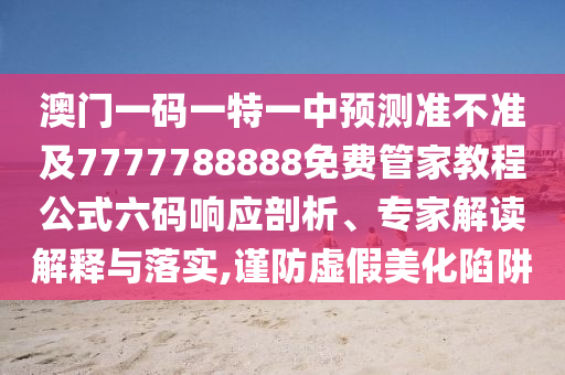澳門一碼一特一中預(yù)測(cè)準(zhǔn)不準(zhǔn)及7777788888免費(fèi)管家教程公式六碼響應(yīng)剖析、專家解讀解釋與落實(shí),謹(jǐn)防虛假美化陷阱