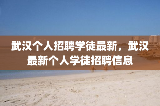 武漢個(gè)人招聘學(xué)徒最新，武漢最新個(gè)人學(xué)徒招聘信息