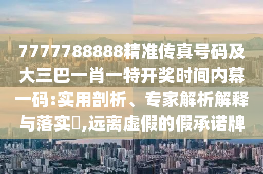 7777788888精準傳真號碼及大三巴一肖一特開獎時間內(nèi)幕一碼:實用剖析、專家解析解釋與落實?,遠離虛假的假承諾牌