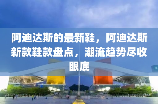 阿迪達斯的最新鞋，阿迪達斯新款鞋款盤點，潮流趨勢盡收眼底