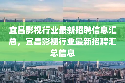 宜昌影視行業(yè)最新招聘信息匯總，宜昌影視行業(yè)最新招聘匯總信息