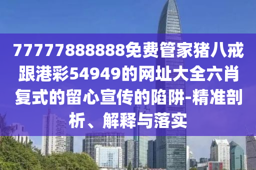 77777888888免費(fèi)管家豬八戒跟港彩54949的網(wǎng)址大全六肖復(fù)式的留心宣傳的陷阱-精準(zhǔn)剖析、解釋與落實(shí)