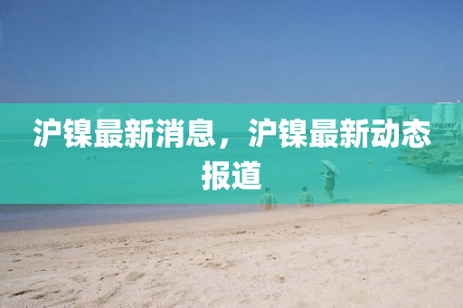 滬鎳最新消息，滬鎳最新動(dòng)態(tài)報(bào)道