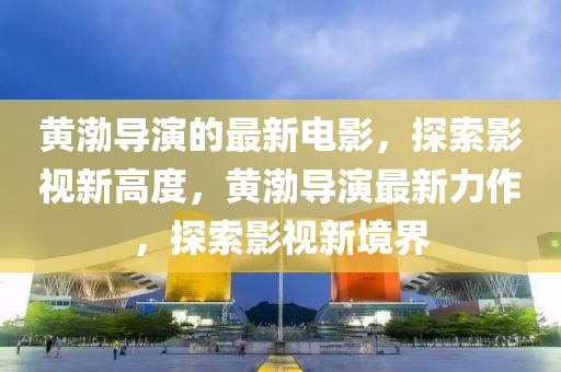 黃渤導(dǎo)演的最新電影，探索影視新高度，黃渤導(dǎo)演最新力作，探索影視新境界