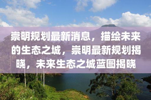 崇明規(guī)劃最新消息，描繪未來(lái)的生態(tài)之城，崇明最新規(guī)劃揭曉，未來(lái)生態(tài)之城藍(lán)圖揭曉