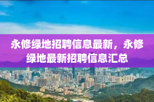 永修綠地招聘信息最新，永修綠地最新招聘信息匯總