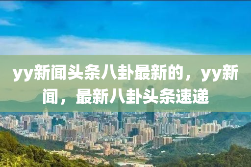 yy新聞頭條八卦最新的，yy新聞，最新八卦頭條速遞