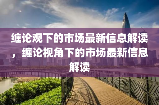 纏論觀下的市場最新信息解讀，纏論視角下的市場最新信息解讀