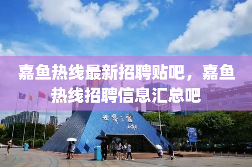 嘉魚熱線最新招聘貼吧，嘉魚熱線招聘信息匯總吧