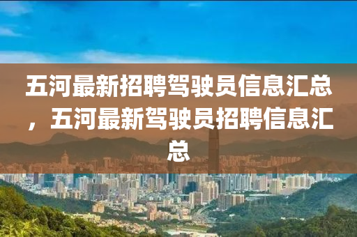 五河最新招聘駕駛員信息匯總，五河最新駕駛員招聘信息匯總