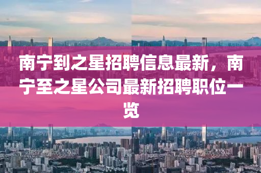 南寧到之星招聘信息最新，南寧至之星公司最新招聘職位一覽