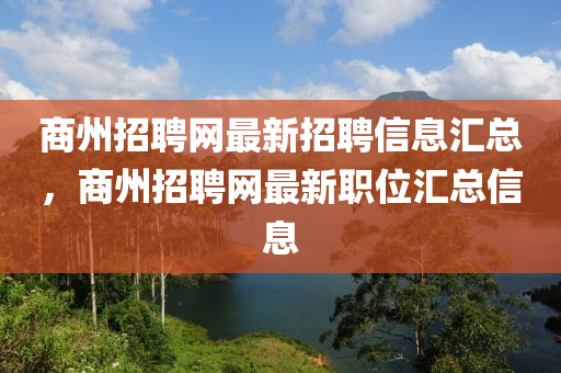商州招聘網(wǎng)最新招聘信息匯總，商州招聘網(wǎng)最新職位匯總信息