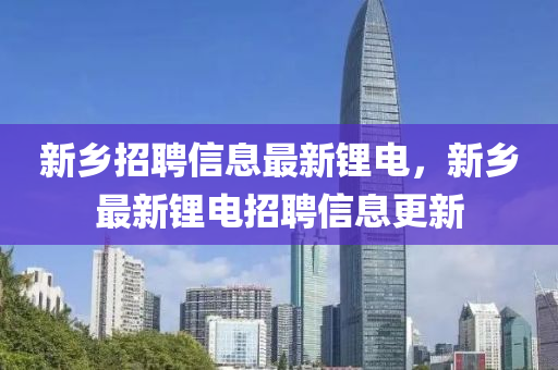 新鄉(xiāng)招聘信息最新鋰電，新鄉(xiāng)最新鋰電招聘信息更新