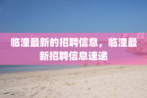臨潼最新的招聘信息，臨潼最新招聘信息速遞