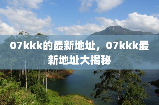 07kkk的最新地址，07kkk最新地址大揭秘