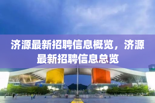 濟源最新招聘信息概覽，濟源最新招聘信息總覽