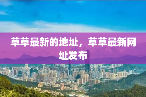草草最新的地址，草草最新網(wǎng)址發(fā)布