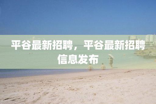 平谷最新招聘，平谷最新招聘信息發(fā)布