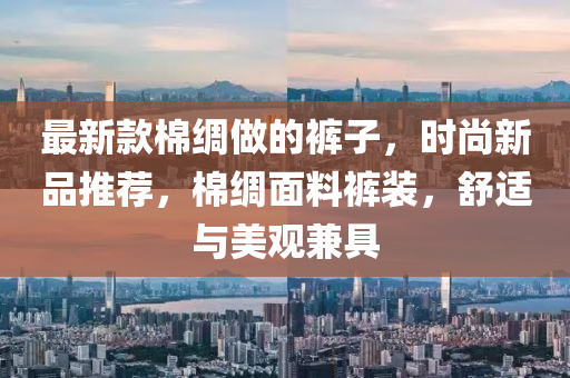 最新款棉綢做的褲子，時尚新品推薦，棉綢面料褲裝，舒適與美觀兼具