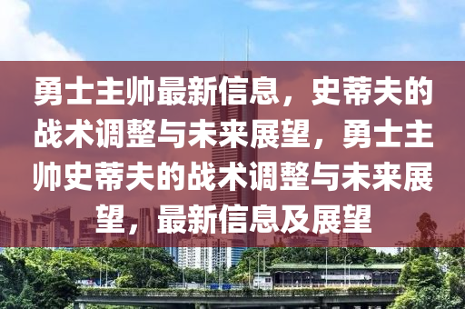 勇士主帥最新信息，史蒂夫的戰(zhàn)術(shù)調(diào)整與未來(lái)展望，勇士主帥史蒂夫的戰(zhàn)術(shù)調(diào)整與未來(lái)展望，最新信息及展望