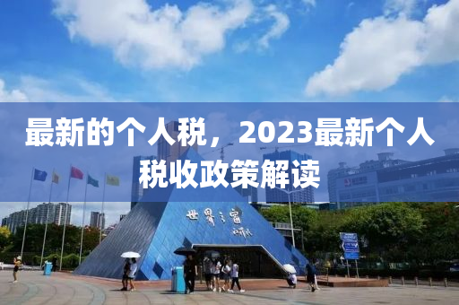 最新的個(gè)人稅，2023最新個(gè)人稅收政策解讀