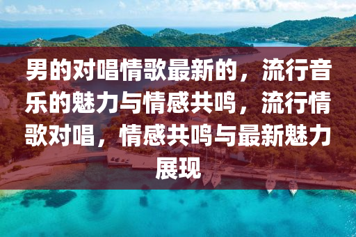 男的對唱情歌最新的，流行音樂的魅力與情感共鳴，流行情歌對唱，情感共鳴與最新魅力展現(xiàn)