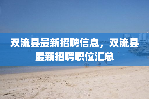 雙流縣最新招聘信息，雙流縣最新招聘職位匯總