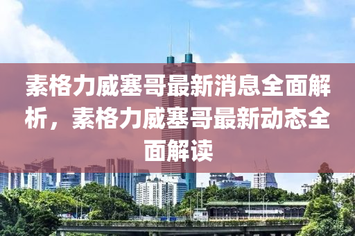 素格力威塞哥最新消息全面解析，素格力威塞哥最新動態(tài)全面解讀