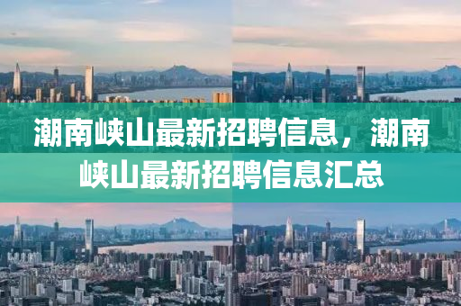 潮南峽山最新招聘信息，潮南峽山最新招聘信息匯總
