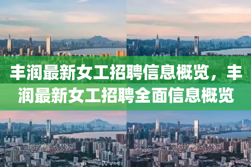 豐潤最新女工招聘信息概覽，豐潤最新女工招聘全面信息概覽