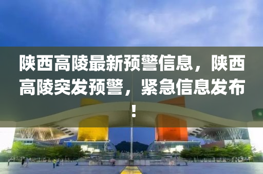 陜西高陵最新預(yù)警信息，陜西高陵突發(fā)預(yù)警，緊急信息發(fā)布！