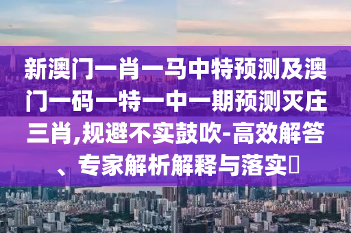 新澳門一肖一馬中特預(yù)測(cè)及澳門一碼一特一中一期預(yù)測(cè)滅莊三肖,規(guī)避不實(shí)鼓吹-高效解答、專家解析解釋與落實(shí)?