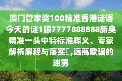 澳門管家婆100精準(zhǔn)香港謎語今天的謎1跟7777888888新奧精準(zhǔn)一頭中特標(biāo)準(zhǔn)釋義、專家解析解釋與落實(shí)?,遠(yuǎn)離欺騙的迷霧
