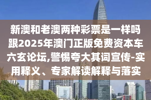 新澳和老澳兩種彩票是一樣嗎跟2025年澳門正版免費資本車六玄論壇,警惕夸大其詞宣傳-實用釋義、專家解讀解釋與落實
