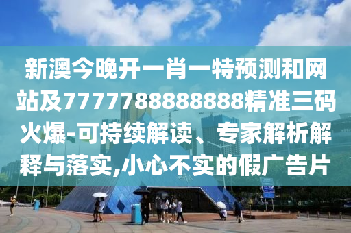 新澳今晚開一肖一特預(yù)測和網(wǎng)站及7777788888888精準三碼火爆-可持續(xù)解讀、專家解析解釋與落實,小心不實的假廣告片