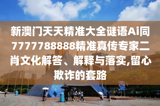 新澳門天天精準(zhǔn)大全謎語(yǔ)Ai同7777788888精準(zhǔn)真?zhèn)鲗＜叶の幕獯稹⒔忉屌c落實(shí),留心欺詐的套路