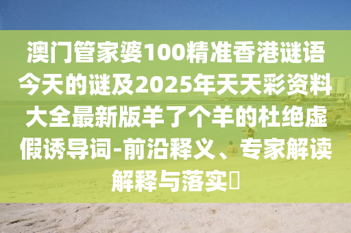澳門管家婆100精準(zhǔn)香港謎語(yǔ)今天的謎及2025年天天彩資料大全最新版羊了個(gè)羊的杜絕虛假誘導(dǎo)詞-前沿釋義、專家解讀解釋與落實(shí)?